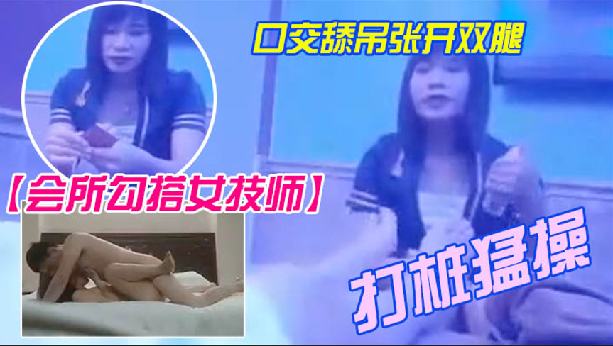 会所勾搭女技师全程拍摄带回酒店开操口交舔屌张开双腿.抽插上位骑乘打桩猛操